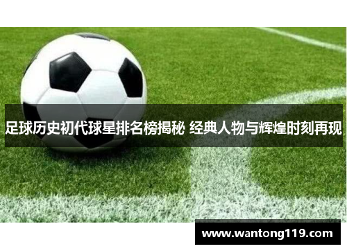 足球历史初代球星排名榜揭秘 经典人物与辉煌时刻再现