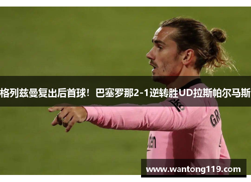 格列兹曼复出后首球！巴塞罗那2-1逆转胜UD拉斯帕尔马斯