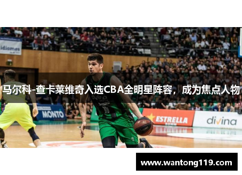 马尔科-查卡莱维奇入选CBA全明星阵容，成为焦点人物